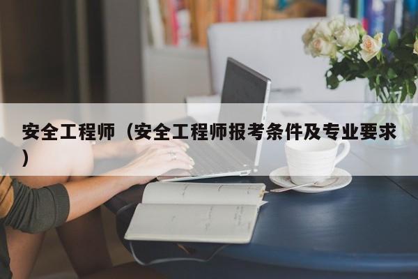 安全工程师（安全工程师报考条件及专业要求）