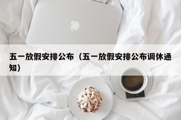 五一放假安排公布（五一放假安排公布调休通知）