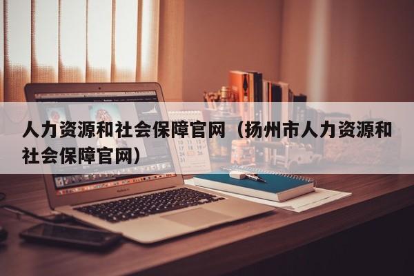 人力资源和社会保障官网（扬州市人力资源和社会保障官网）