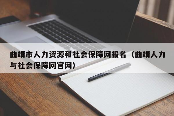 曲靖市人力资源和社会保障网报名（曲靖人力与社会保障网官网）