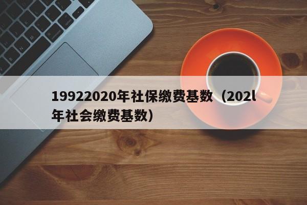 19922020年社保缴费基数（202l年社会缴费基数）