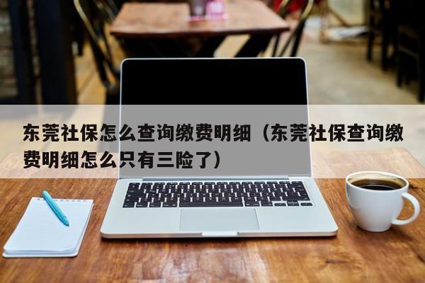东莞社保怎么查询缴费明细（东莞社保查询缴费明细怎么只有三险了）