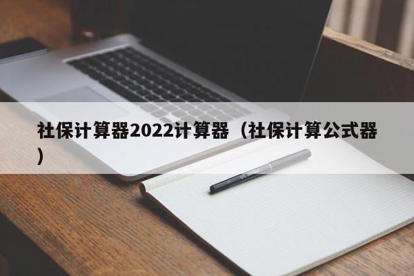 社保计算器2022计算器（社保计算公式器）