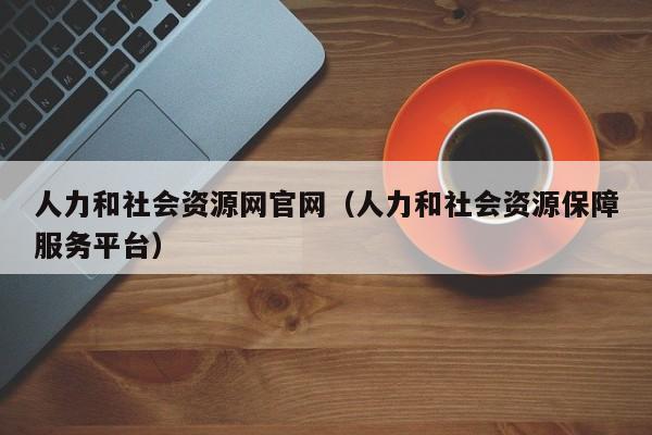 人力和社会资源网官网（人力和社会资源保障服务平台）