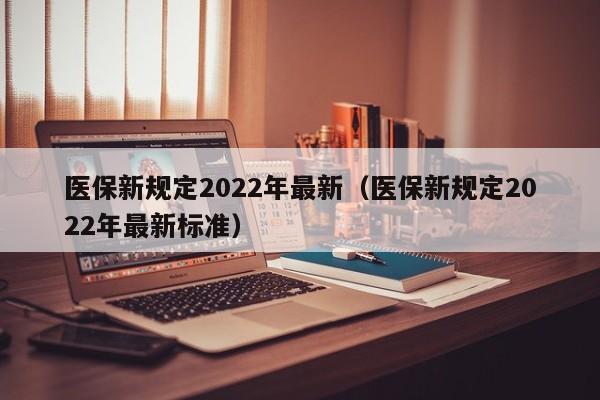 医保新规定2022年最新（医保新规定2022年最新标准）