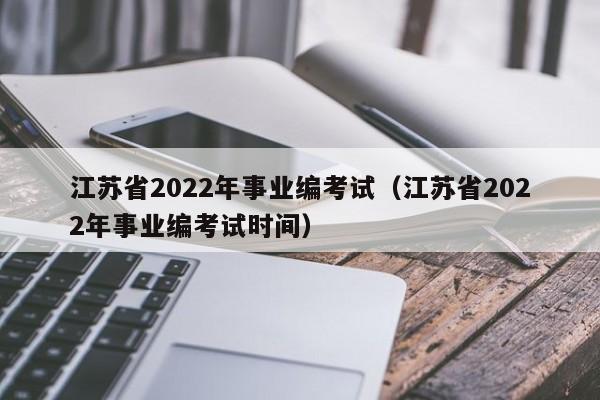 江苏省2022年事业编考试（江苏省2022年事业编考试时间）