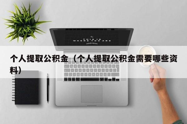 个人提取公积金（个人提取公积金需要哪些资料）