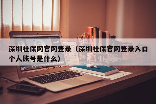 深圳社保网官网登录（深圳社保官网登录入口个人账号是什么）