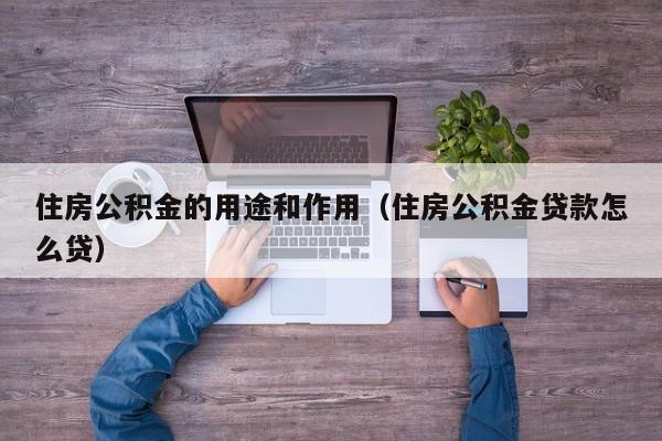 住房公积金的用途和作用（住房公积金贷款怎么贷）