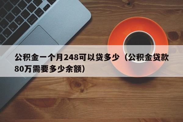 公积金一个月248可以贷多少（公积金贷款80万需要多少余额）