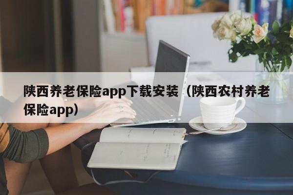陕西养老保险app下载安装（陕西农村养老保险app）