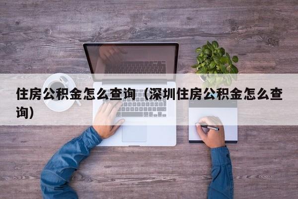 住房公积金怎么查询（深圳住房公积金怎么查询）