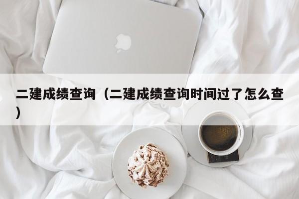 二建成绩查询（二建成绩查询时间过了怎么查）