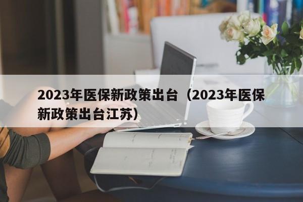 2023年医保新政策出台（2023年医保新政策出台江苏）