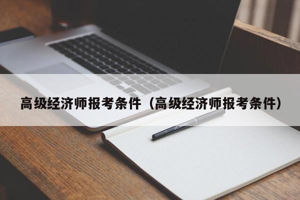 高级经济师报考条件（高级经济师报考条件）