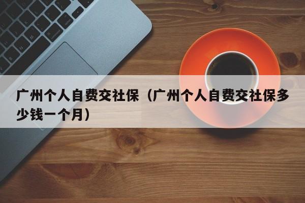 广州个人自费交社保（广州个人自费交社保多少钱一个月）