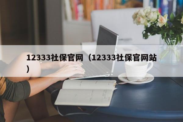 12333社保官网（12333社保官网站）