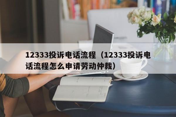 12333投诉电话流程（12333投诉电话流程怎么申请劳动仲裁）