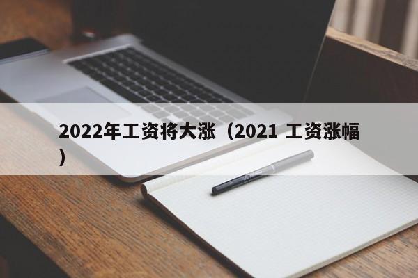 2022年工资将大涨（2021 工资涨幅）