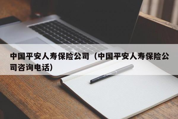 中国平安人寿保险公司（中国平安人寿保险公司咨询电话）