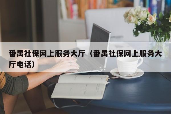 番禺社保网上服务大厅（番禺社保网上服务大厅电话）