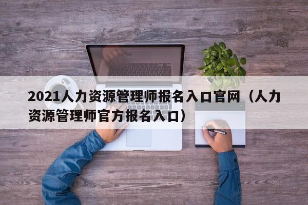 2021人力资源管理师报名入口官网（人力资源管理师官方报名入口）