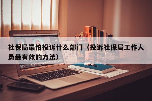 社保局最怕投诉什么部门（投诉社保局工作人员最有效的方法）