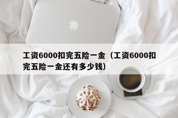 工资6000扣完五险一金（工资6000扣完五险一金还有多少钱）