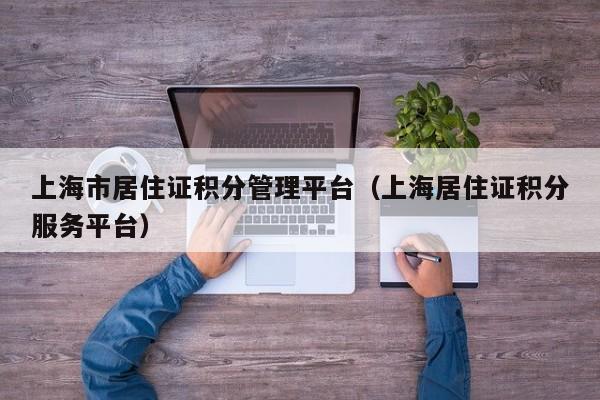 上海市居住证积分管理平台（上海居住证积分服务平台）