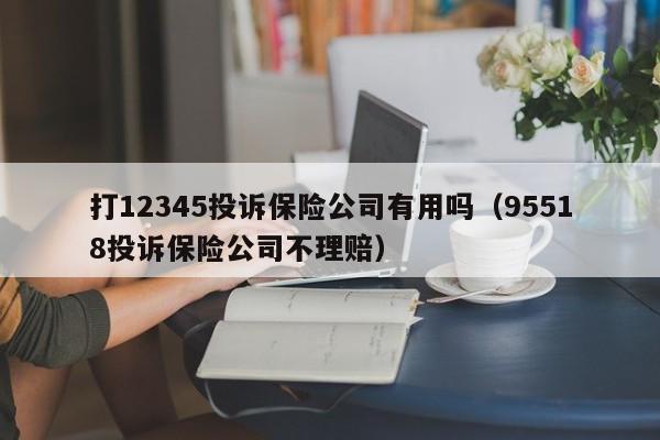 打12345投诉保险公司有用吗（95518投诉保险公司不理赔）