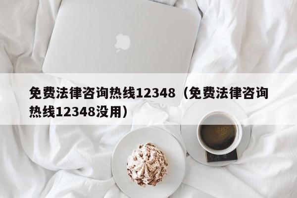 免费法律咨询热线12348（免费法律咨询热线12348没用）