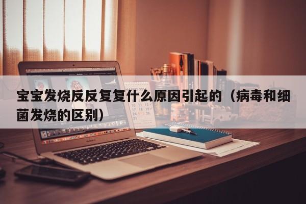 宝宝发烧反反复复什么原因引起的（病毒和细菌发烧的区别）