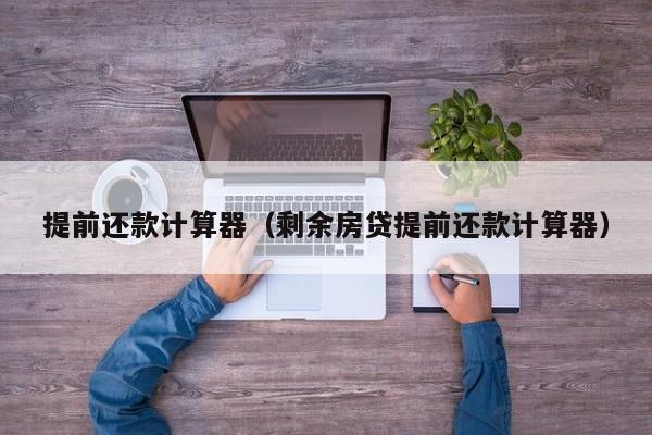提前还款计算器（剩余房贷提前还款计算器）