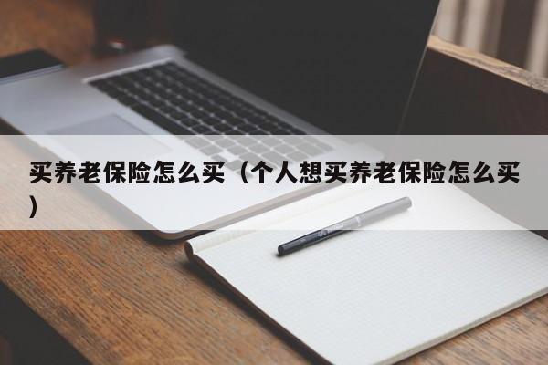 买养老保险怎么买（个人想买养老保险怎么买）