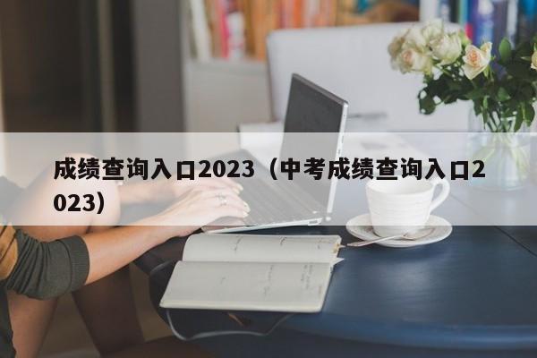 成绩查询入口2023（中考成绩查询入口2023）