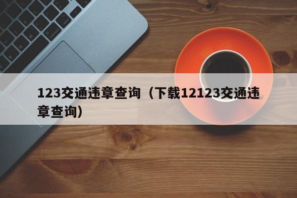 123交通违章查询（下载12123交通违章查询）