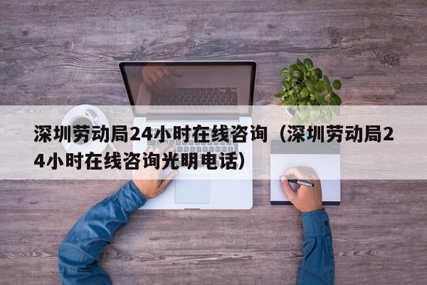 深圳劳动局24小时在线咨询（深圳劳动局24小时在线咨询光明电话）