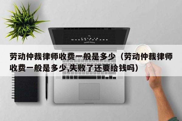 劳动仲裁律师收费一般是多少（劳动仲裁律师收费一般是多少,失败了还要给钱吗）