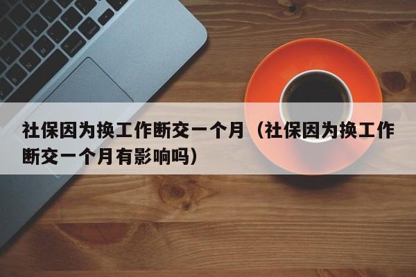 社保因为换工作断交一个月（社保因为换工作断交一个月有影响吗）