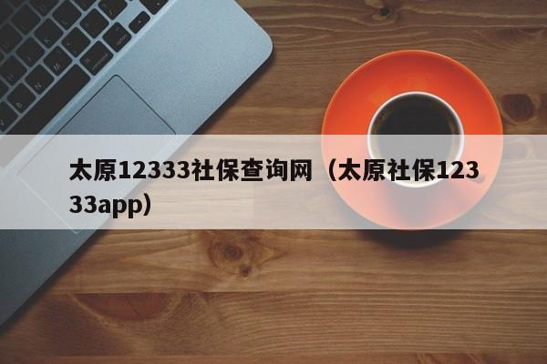 太原12333社保查询网（太原社保12333app）