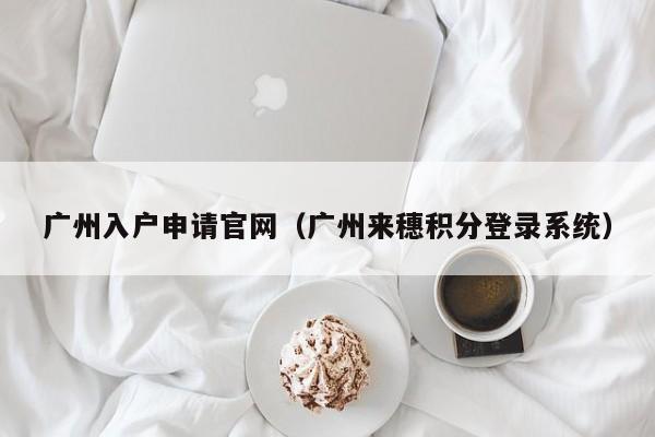 广州入户申请官网（广州来穗积分登录系统）