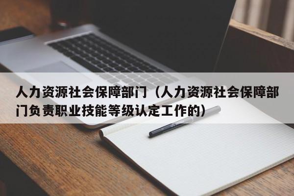 人力资源社会保障部门（人力资源社会保障部门负责职业技能等级认定工作的）