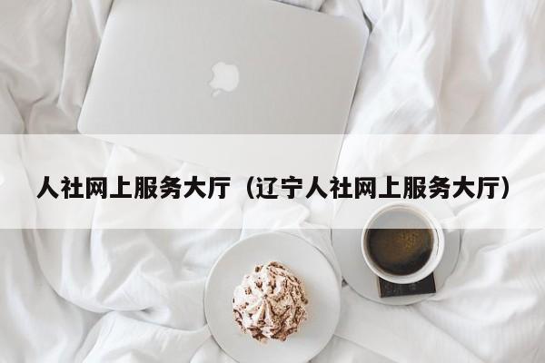 人社网上服务大厅（辽宁人社网上服务大厅）