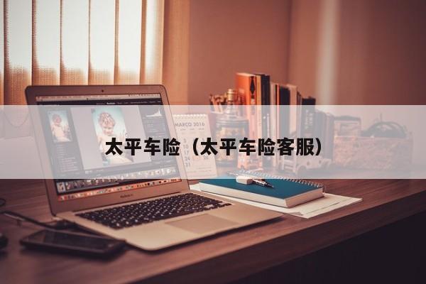太平车险（太平车险客服）