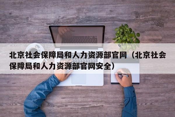 北京社会保障局和人力资源部官网（北京社会保障局和人力资源部官网安全）