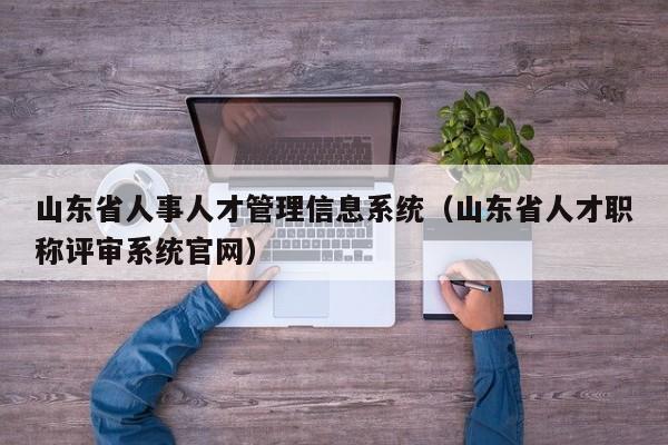 山东省人事人才管理信息系统（山东省人才职称评审系统官网）