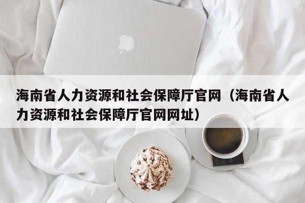 海南省人力资源和社会保障厅官网（海南省人力资源和社会保障厅官网网址）