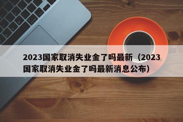 2023国家取消失业金了吗最新（2023国家取消失业金了吗最新消息公布）