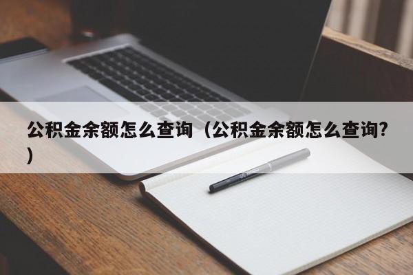 公积金余额怎么查询（公积金余额怎么查询?）