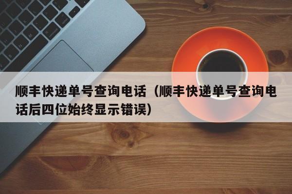 顺丰快递单号查询电话（顺丰快递单号查询电话后四位始终显示错误）